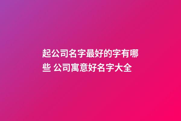 起公司名字最好的字有哪些 公司寓意好名字大全-第1張-公司起名-玄機派